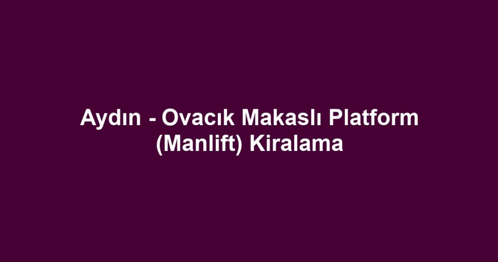 Aydın - Ovacık Makaslı Platform (Manlift) Kiralama