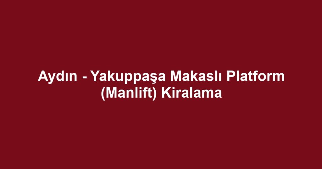 Aydın - Yakuppaşa Makaslı Platform (Manlift) Kiralama