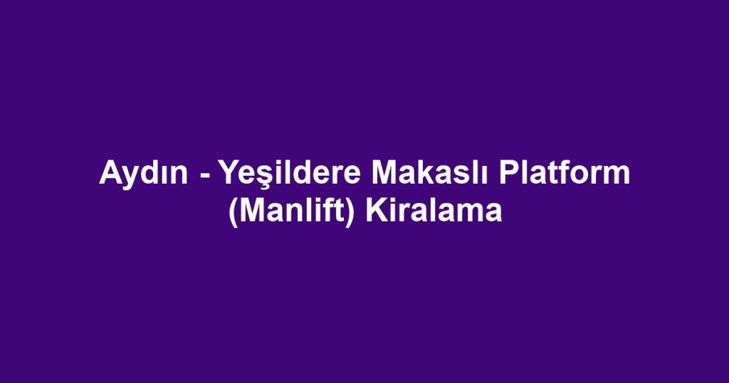 Aydın - Yeşildere Makaslı Platform (Manlift) Kiralama