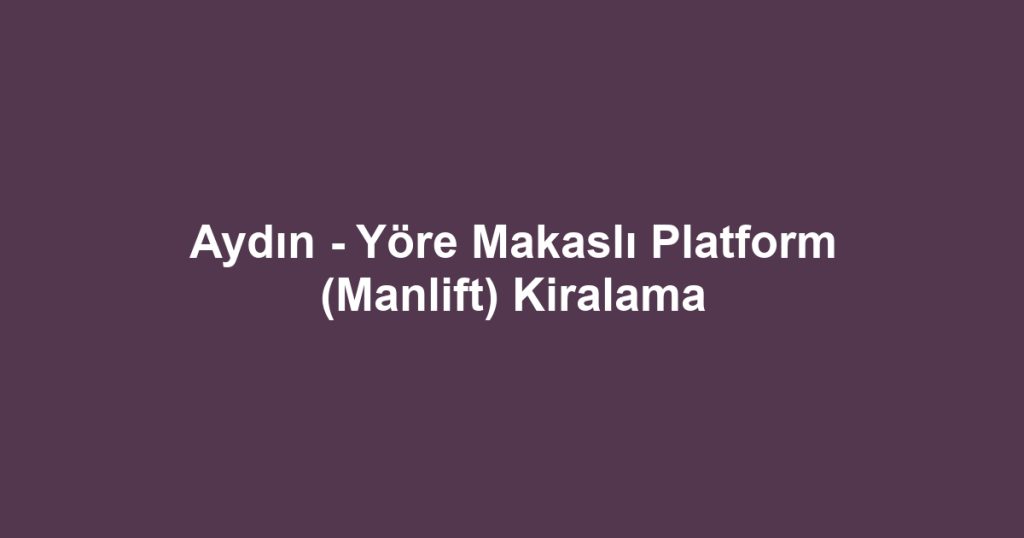 Aydın - Yöre Makaslı Platform (Manlift) Kiralama