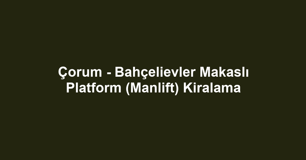 Çorum - Bahçelievler Makaslı Platform (Manlift) Kiralama