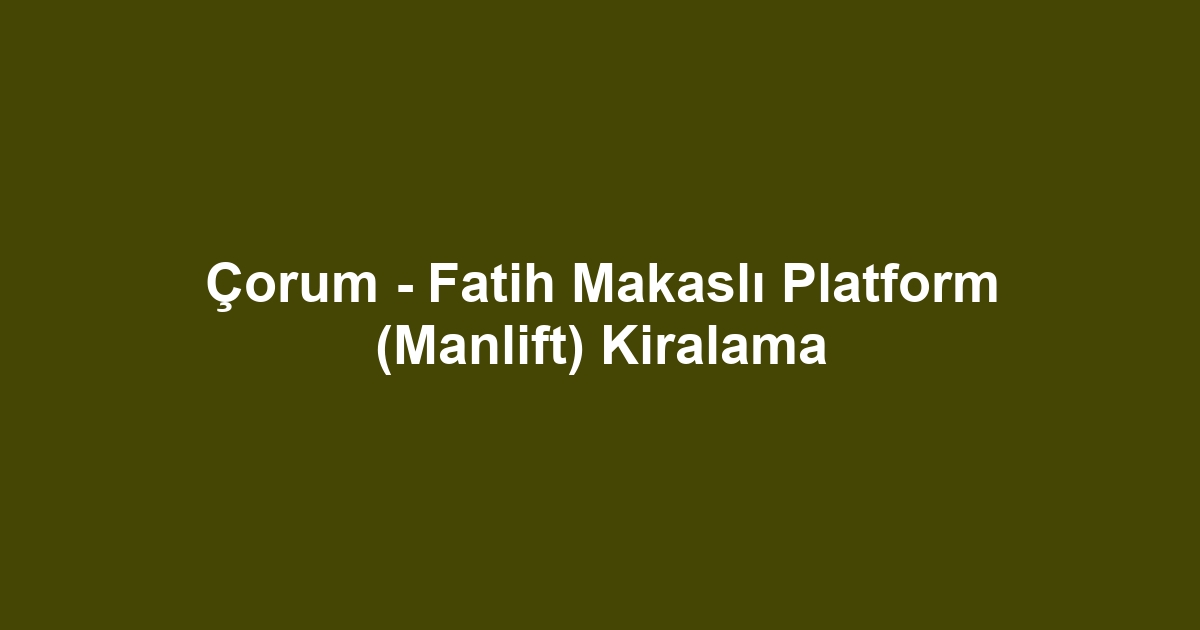 Çorum - Fatih Makaslı Platform (Manlift) Kiralama