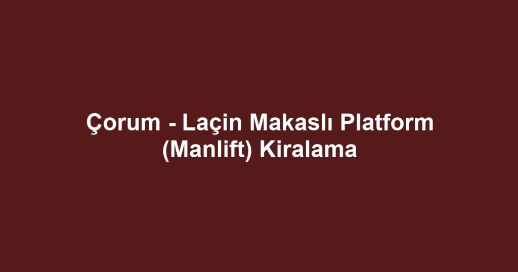 Çorum - Laçin Makaslı Platform (Manlift) Kiralama