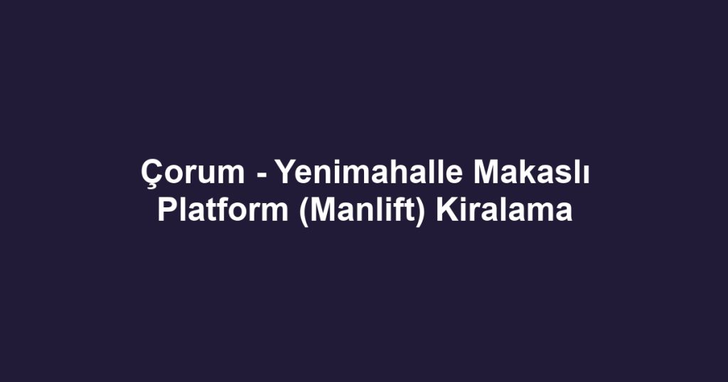 Çorum - Yenimahalle Makaslı Platform (Manlift) Kiralama