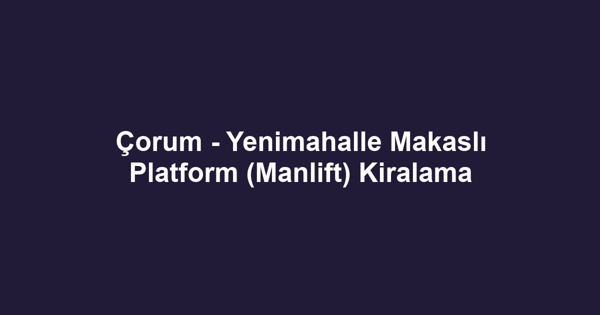 Çorum - Yenimahalle Makaslı Platform (Manlift) Kiralama