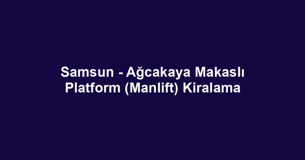 Samsun - Ağcakaya Makaslı Platform (Manlift) Kiralama