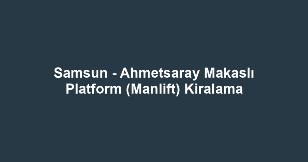 Samsun - Ahmetsaray Makaslı Platform (Manlift) Kiralama