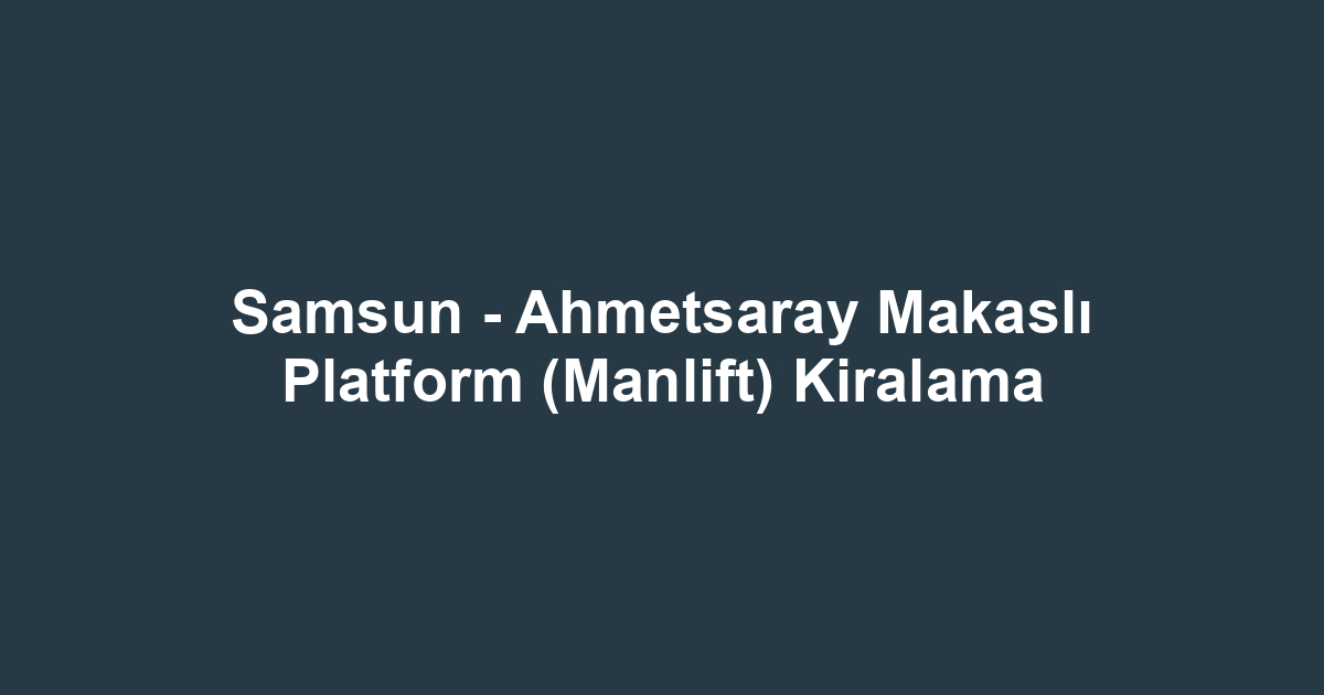 Samsun - Ahmetsaray Makaslı Platform (Manlift) Kiralama