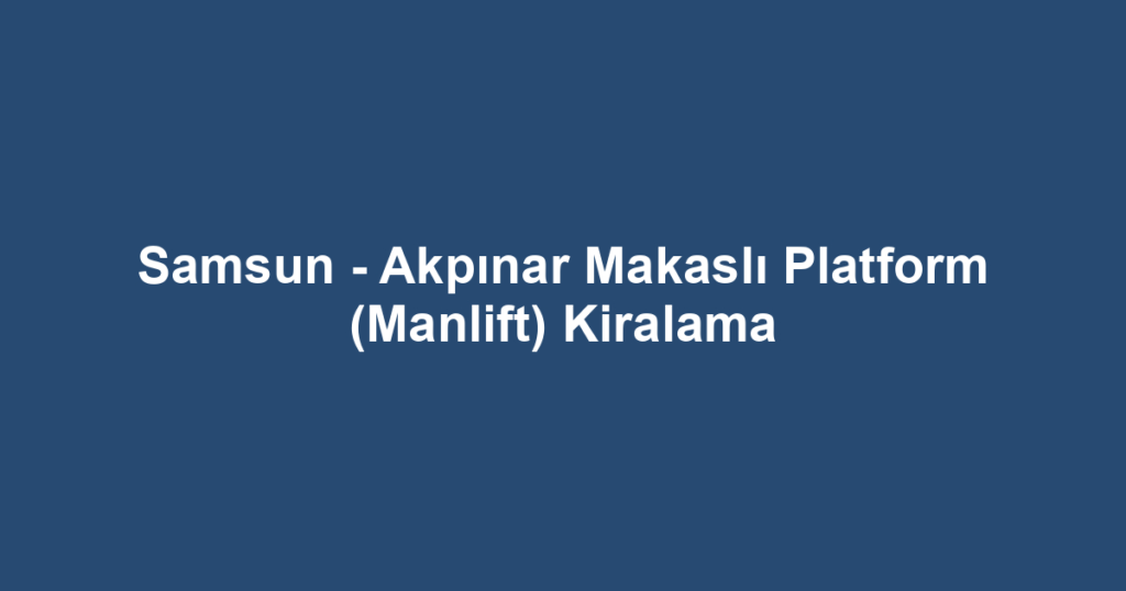 Samsun - Akpınar Makaslı Platform (Manlift) Kiralama