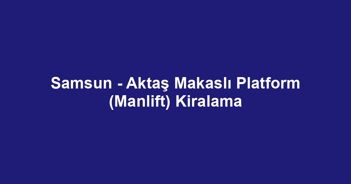 Samsun - Aktaş Makaslı Platform (Manlift) Kiralama