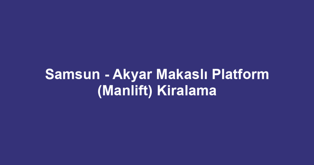 Samsun - Akyar Makaslı Platform (Manlift) Kiralama