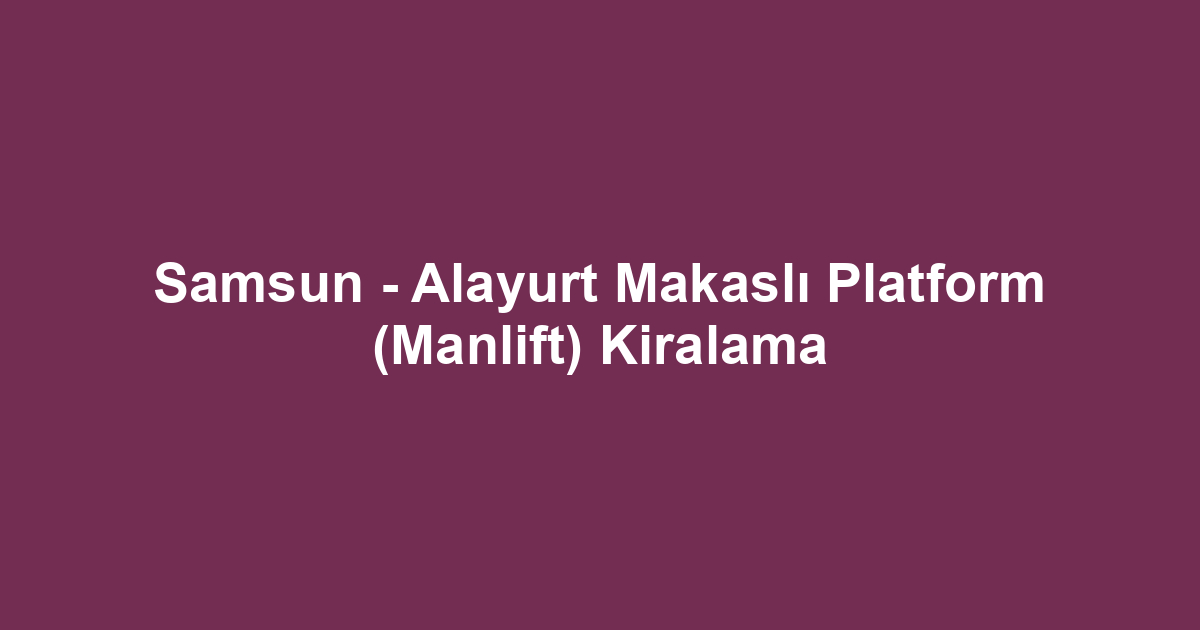 Samsun - Alayurt Makaslı Platform (Manlift) Kiralama