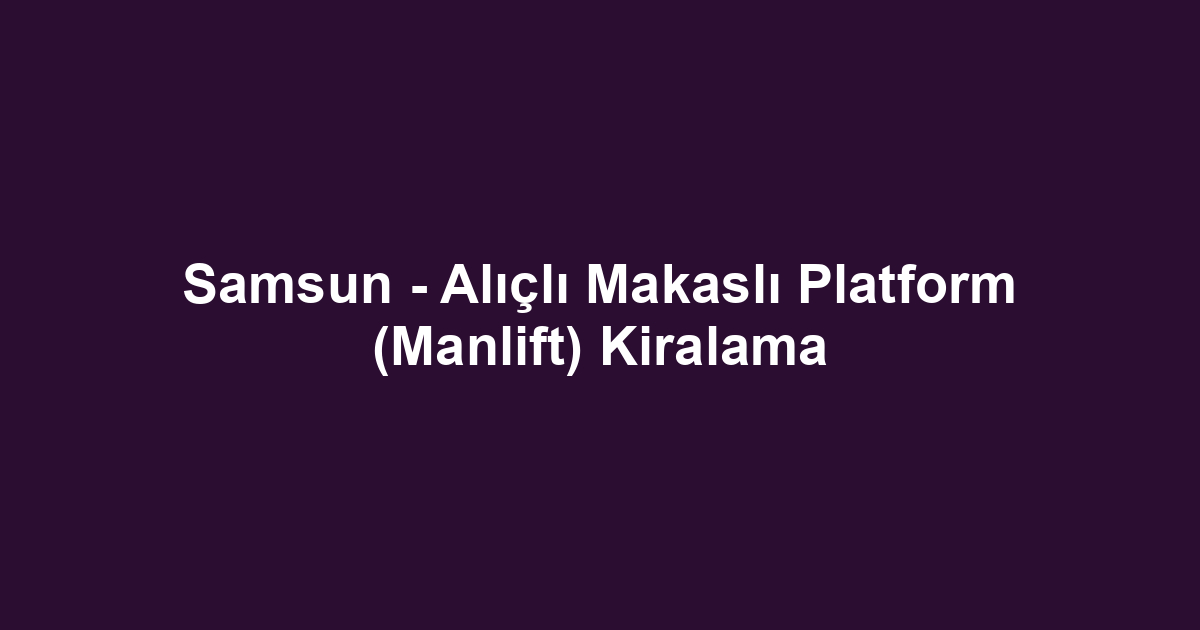 Samsun - Alıçlı Makaslı Platform (Manlift) Kiralama