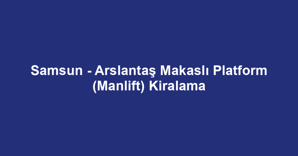 Samsun - Arslantaş Makaslı Platform (Manlift) Kiralama