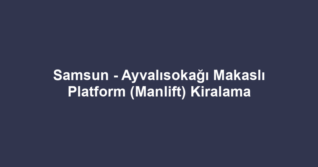 Samsun - Ayvalısokağı Makaslı Platform (Manlift) Kiralama