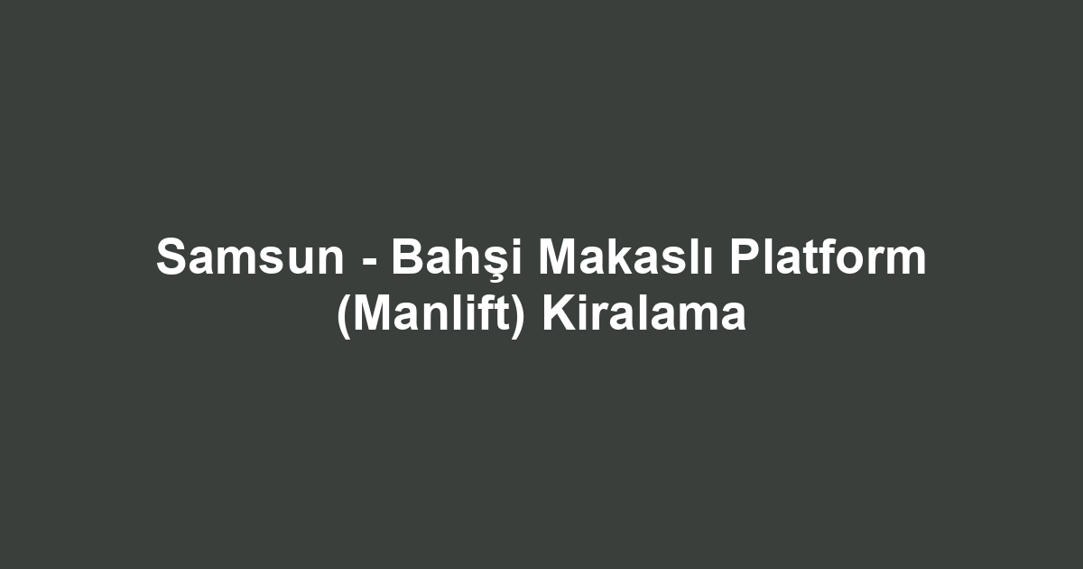 Samsun - Bahşi Makaslı Platform (Manlift) Kiralama