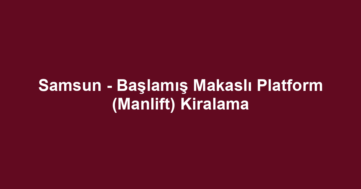 Samsun - Başlamış Makaslı Platform (Manlift) Kiralama