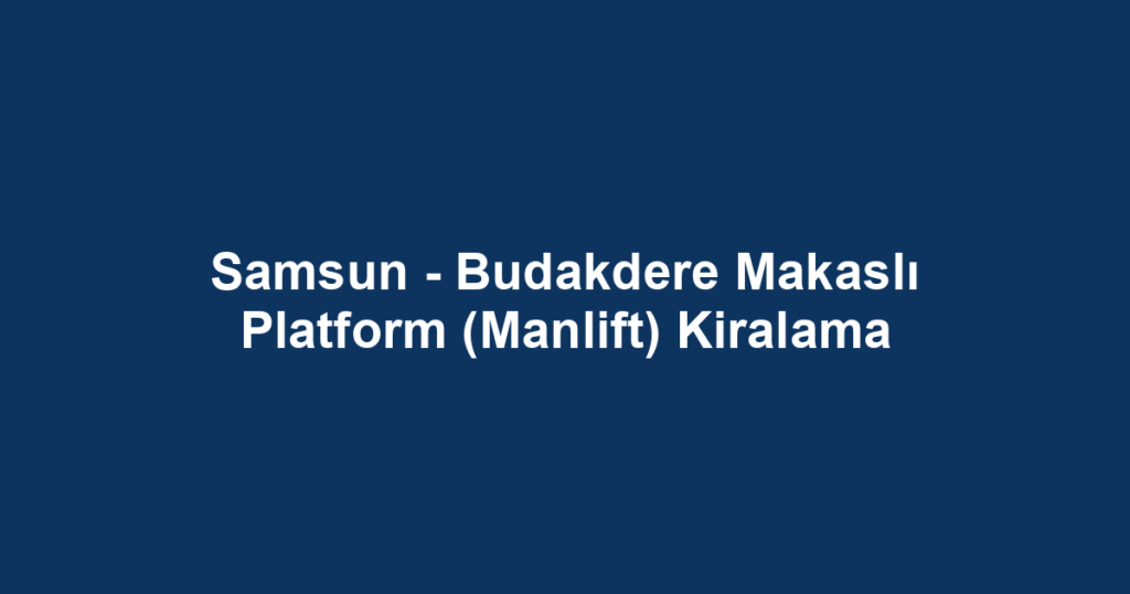 Samsun - Budakdere Makaslı Platform (Manlift) Kiralama