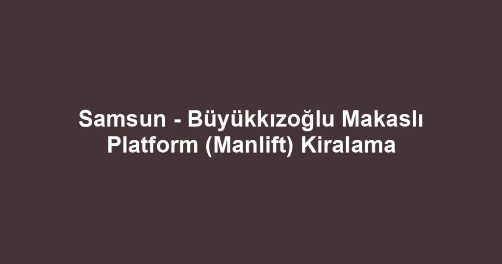 Samsun - Büyükkızoğlu Makaslı Platform (Manlift) Kiralama