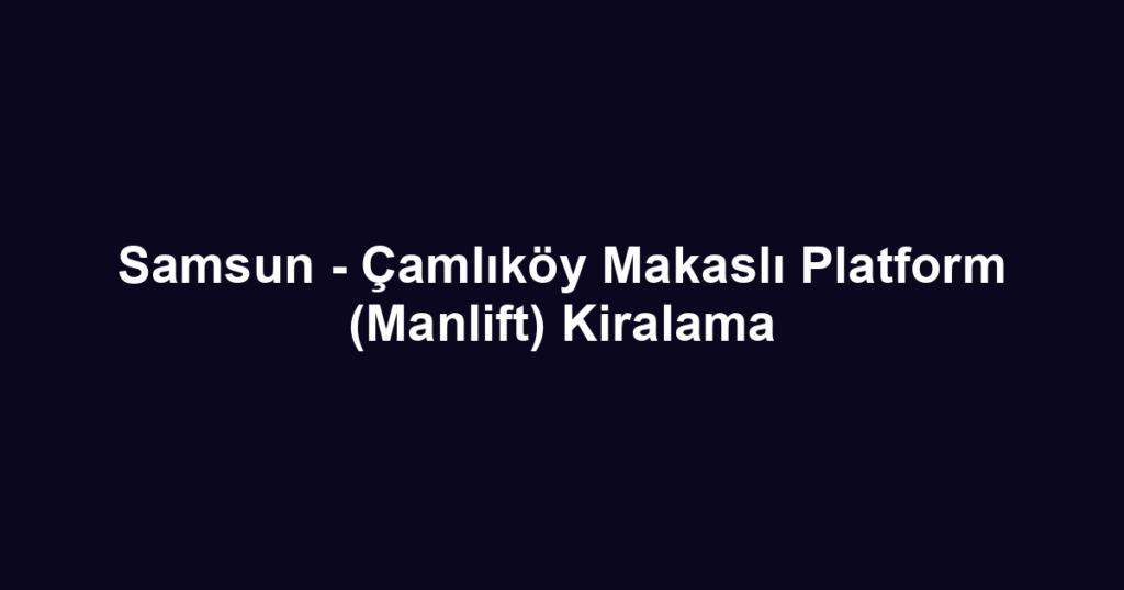 Samsun - Çamlıköy Makaslı Platform (Manlift) Kiralama
