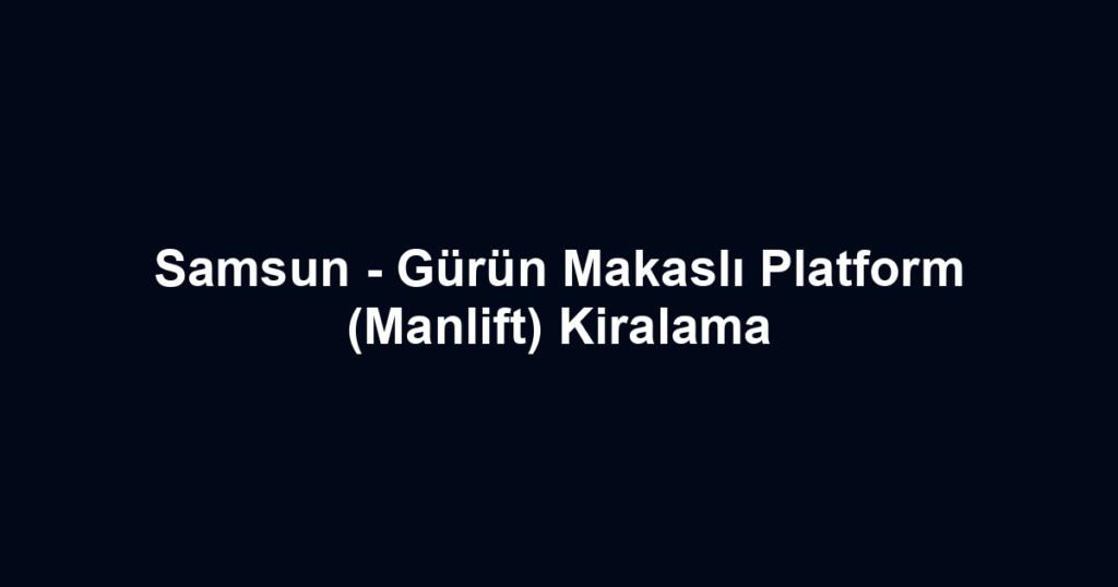 Samsun - Gürün Makaslı Platform (Manlift) Kiralama