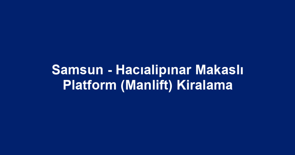 Samsun - Hacıalipınar Makaslı Platform (Manlift) Kiralama