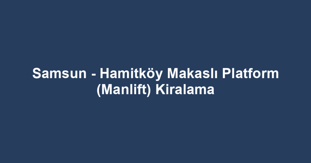 Samsun - Hamitköy Makaslı Platform (Manlift) Kiralama