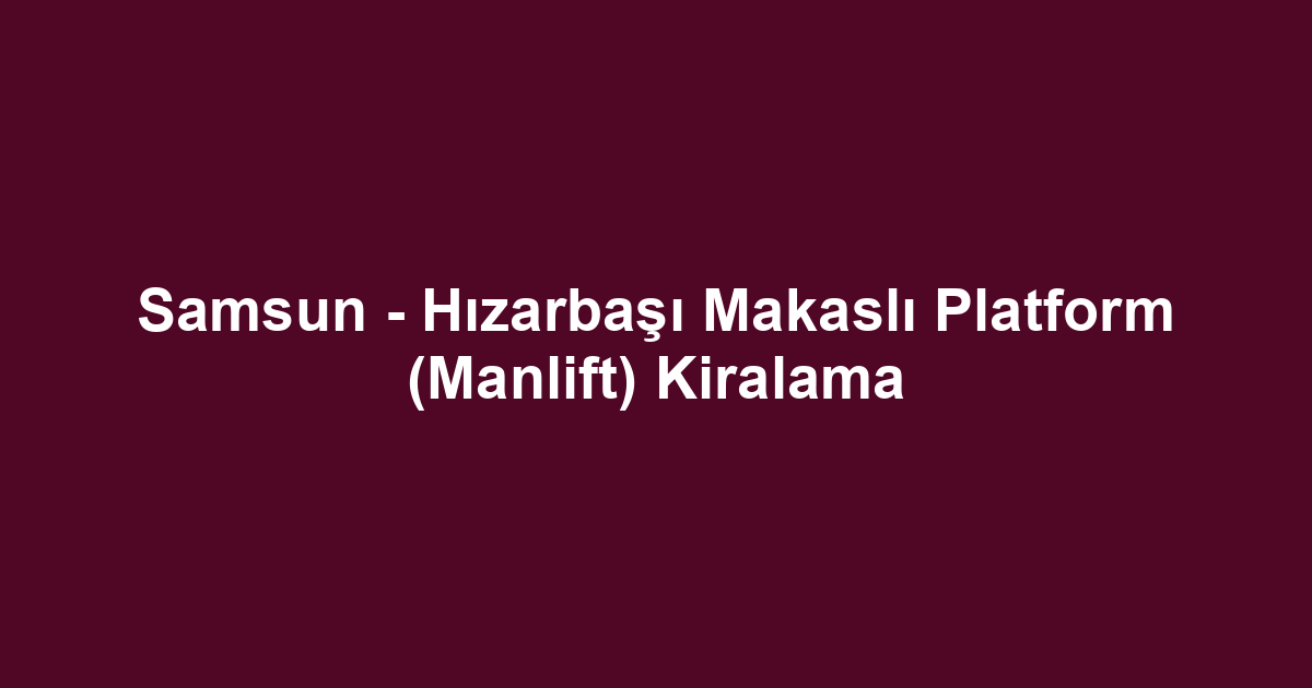 Samsun - Hızarbaşı Makaslı Platform (Manlift) Kiralama