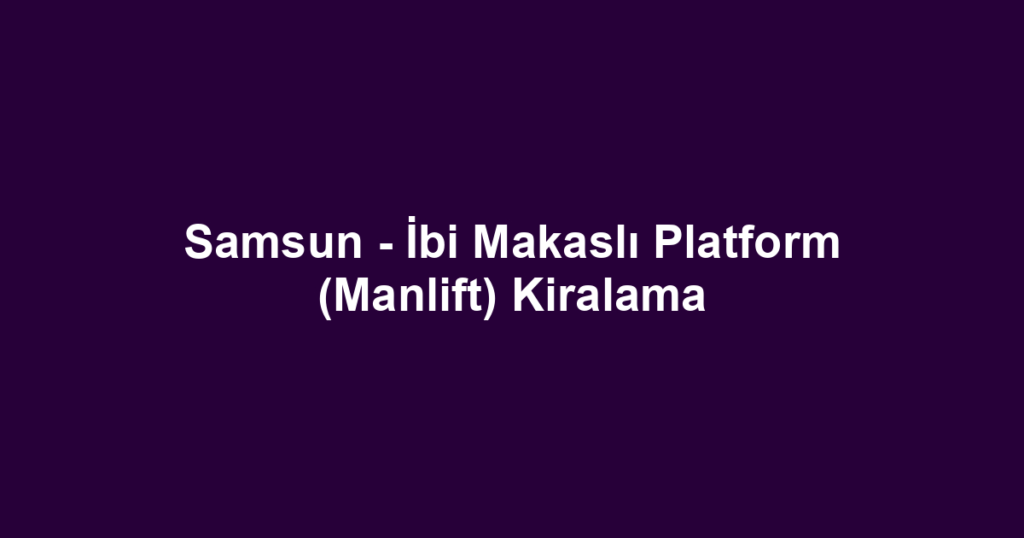 Samsun - İbi Makaslı Platform (Manlift) Kiralama