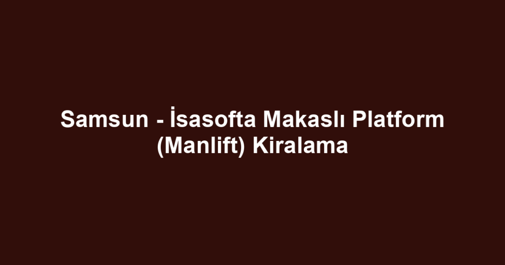 Samsun - İsasofta Makaslı Platform (Manlift) Kiralama