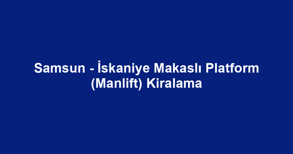 Samsun - İskaniye Makaslı Platform (Manlift) Kiralama