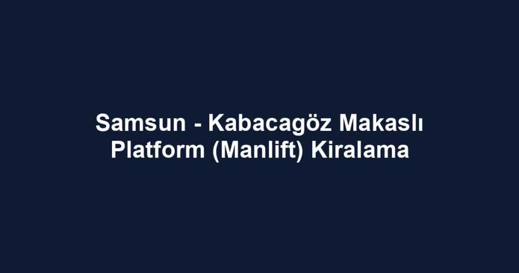 Samsun - Kabacagöz Makaslı Platform (Manlift) Kiralama