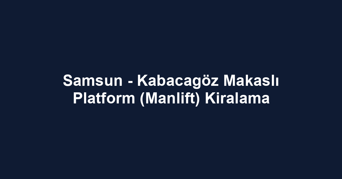 Samsun - Kabacagöz Makaslı Platform (Manlift) Kiralama