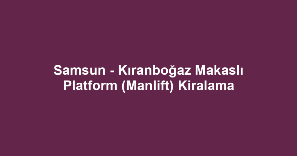 Samsun - Kıranboğaz Makaslı Platform (Manlift) Kiralama
