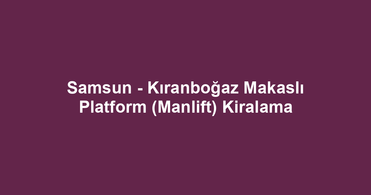 Samsun - Kıranboğaz Makaslı Platform (Manlift) Kiralama