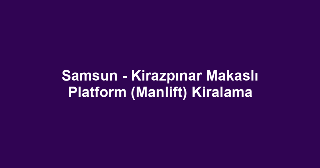 Samsun - Kirazpınar Makaslı Platform (Manlift) Kiralama