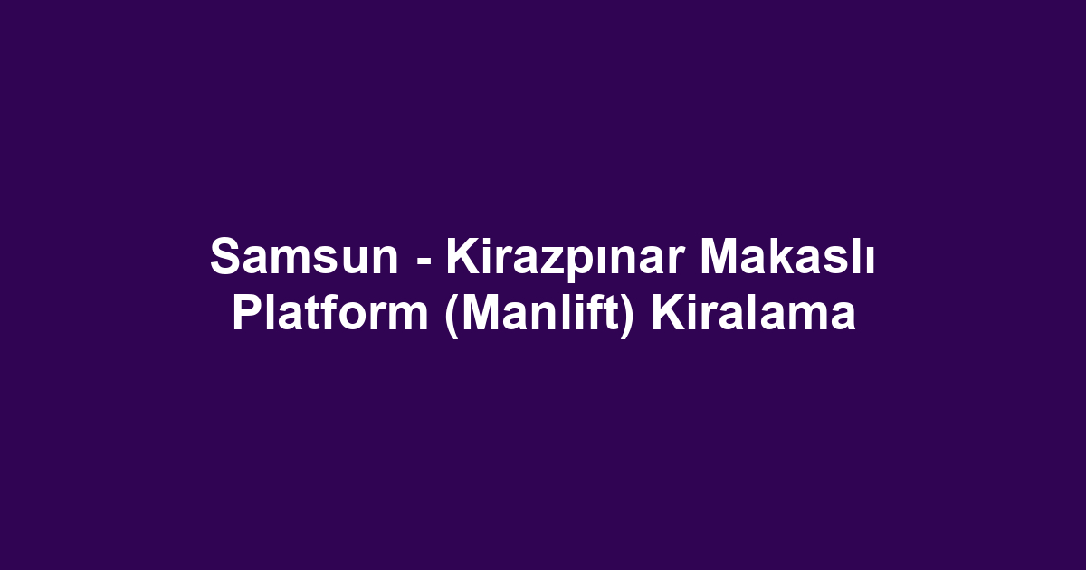 Samsun - Kirazpınar Makaslı Platform (Manlift) Kiralama