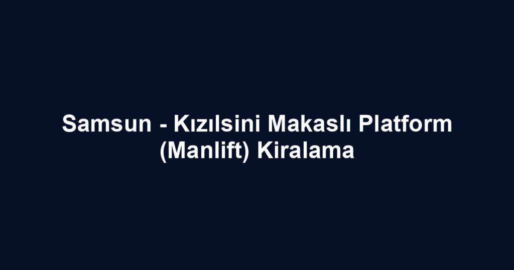 Samsun - Kızılsini Makaslı Platform (Manlift) Kiralama