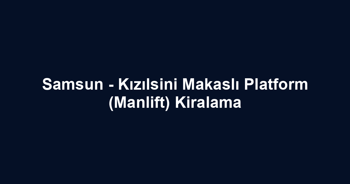 Samsun - Kızılsini Makaslı Platform (Manlift) Kiralama