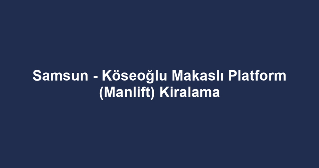 Samsun - Köseoğlu Makaslı Platform (Manlift) Kiralama