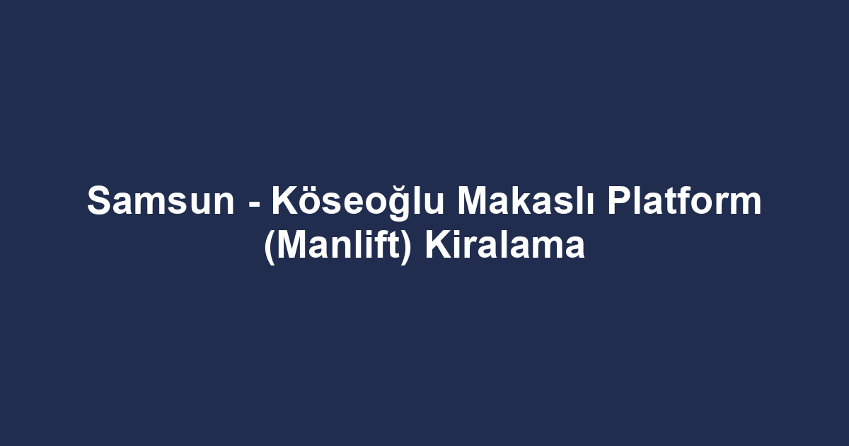 Samsun - Köseoğlu Makaslı Platform (Manlift) Kiralama