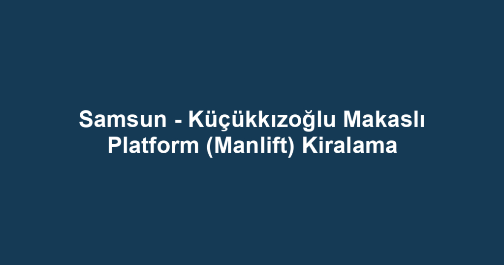 Samsun - Küçükkızoğlu Makaslı Platform (Manlift) Kiralama