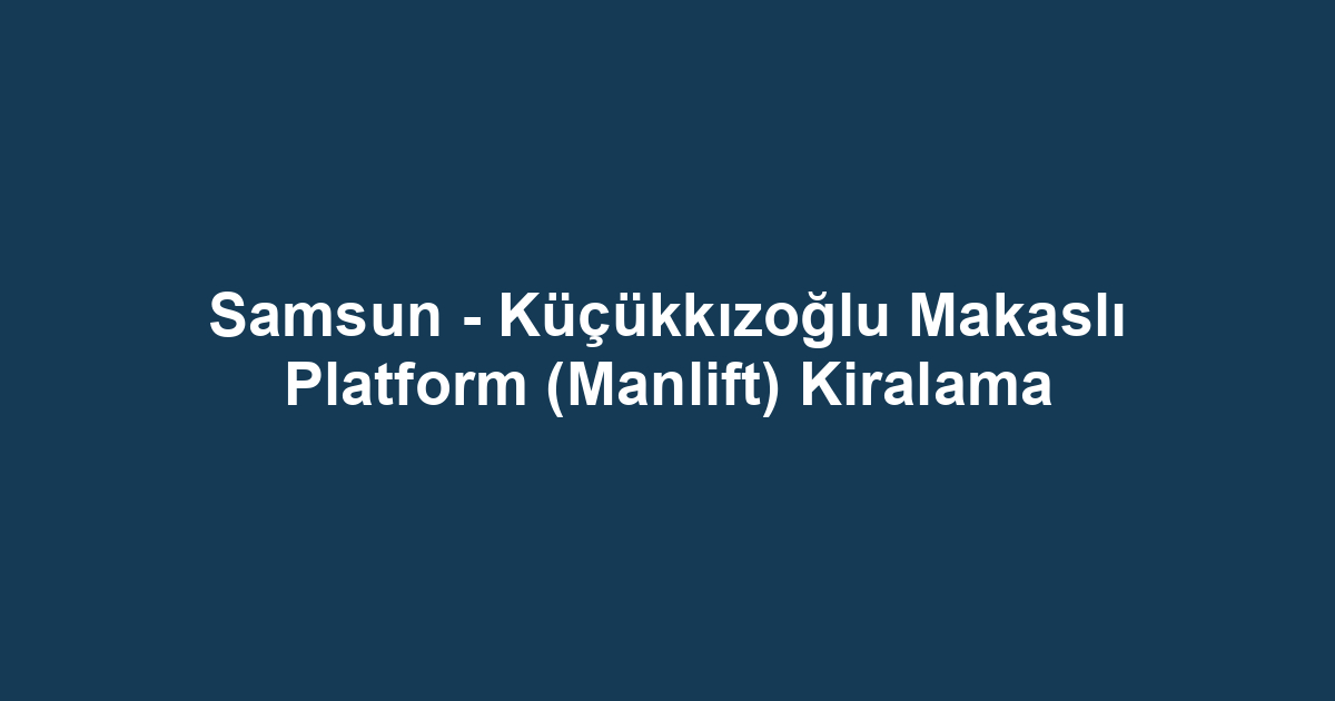 Samsun - Küçükkızoğlu Makaslı Platform (Manlift) Kiralama