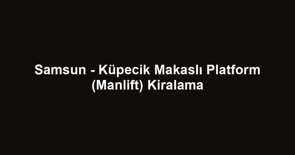 Samsun - Küpecik Makaslı Platform (Manlift) Kiralama