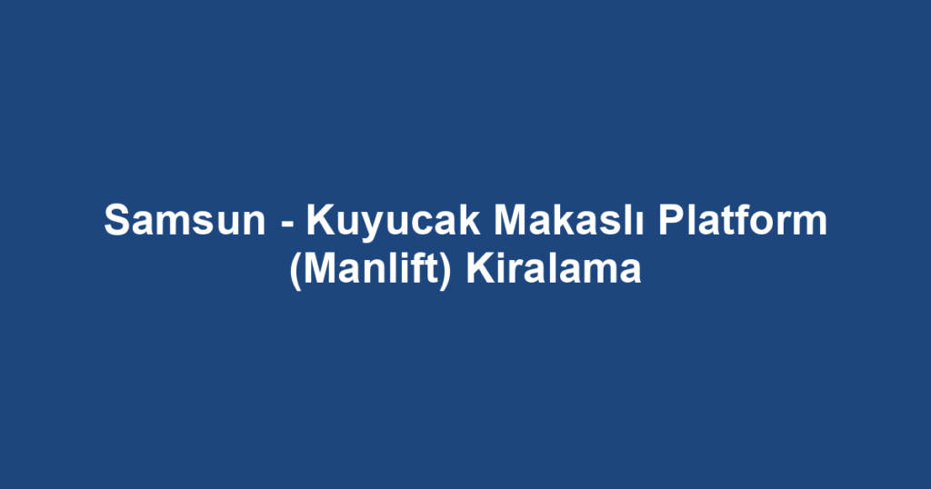 Samsun - Kuyucak Makaslı Platform (Manlift) Kiralama