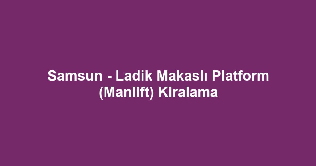 Samsun - Ladik Makaslı Platform (Manlift) Kiralama