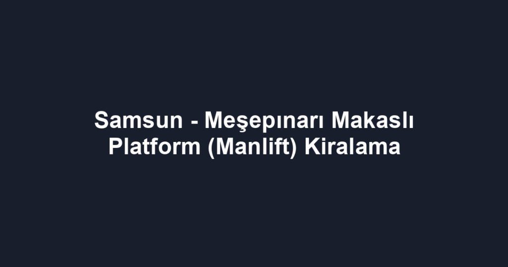 Samsun - Meşepınarı Makaslı Platform (Manlift) Kiralama