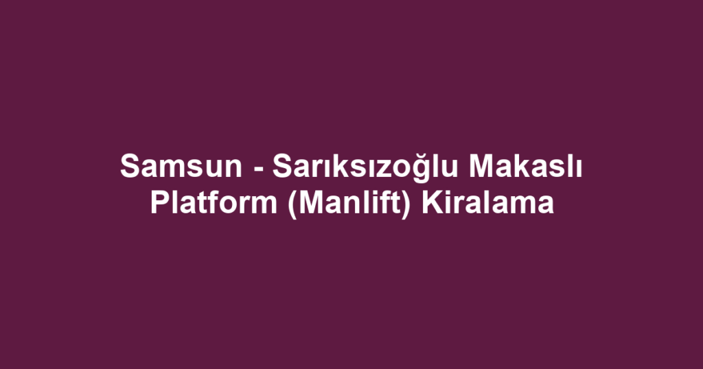 Samsun - Sarıksızoğlu Makaslı Platform (Manlift) Kiralama