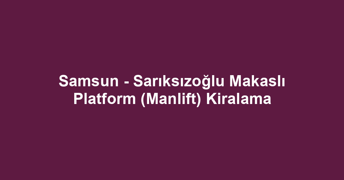 Samsun - Sarıksızoğlu Makaslı Platform (Manlift) Kiralama