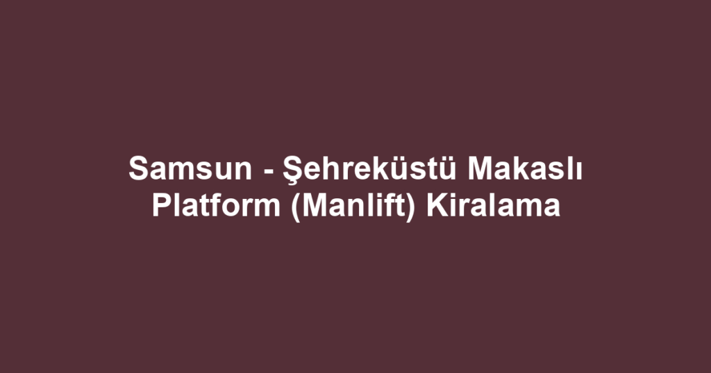 Samsun - Şehreküstü Makaslı Platform (Manlift) Kiralama
